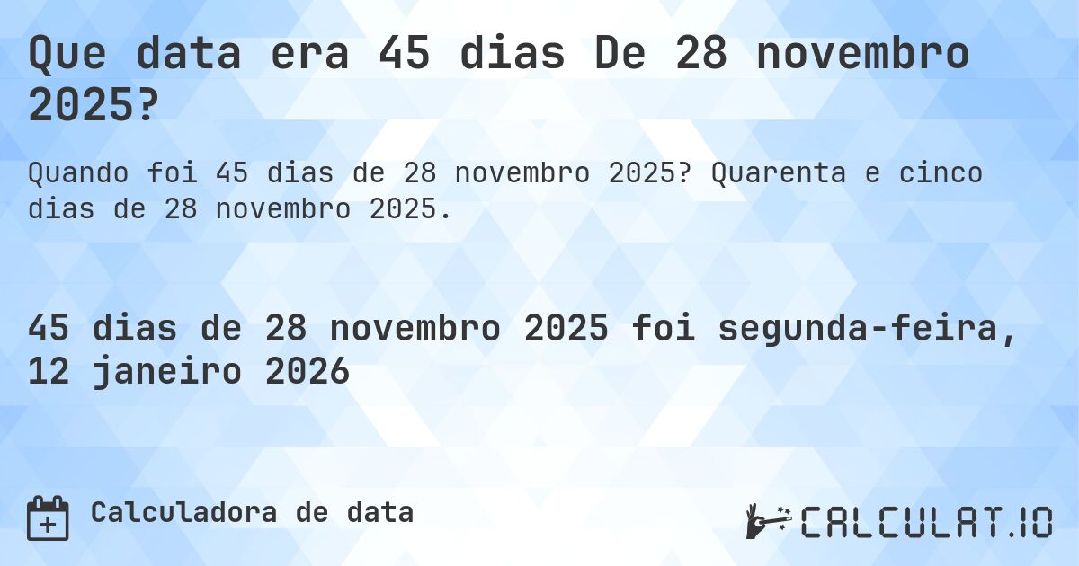 Que data era 45 dias De 28 novembro 2025?. Quarenta e cinco dias de 28 novembro 2025.