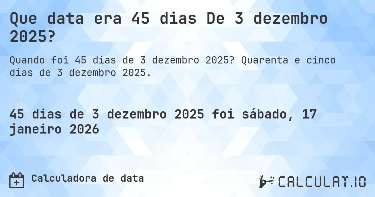Que data era 45 dias De 3 dezembro 2025?. Quarenta e cinco dias de 3 dezembro 2025.