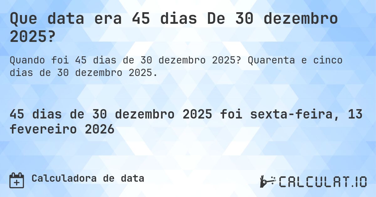 Que data era 45 dias De 30 dezembro 2025?. Quarenta e cinco dias de 30 dezembro 2025.