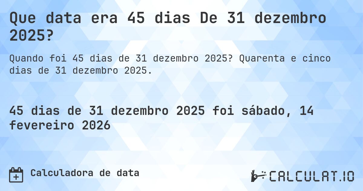 Que data era 45 dias De 31 dezembro 2025?. Quarenta e cinco dias de 31 dezembro 2025.