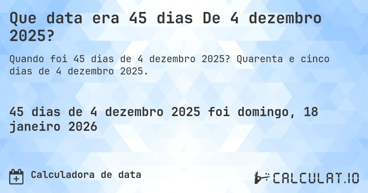 Que data era 45 dias De 4 dezembro 2025?. Quarenta e cinco dias de 4 dezembro 2025.