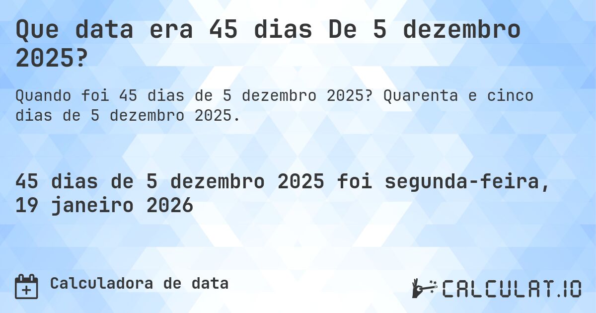 Que data era 45 dias De 5 dezembro 2025?. Quarenta e cinco dias de 5 dezembro 2025.