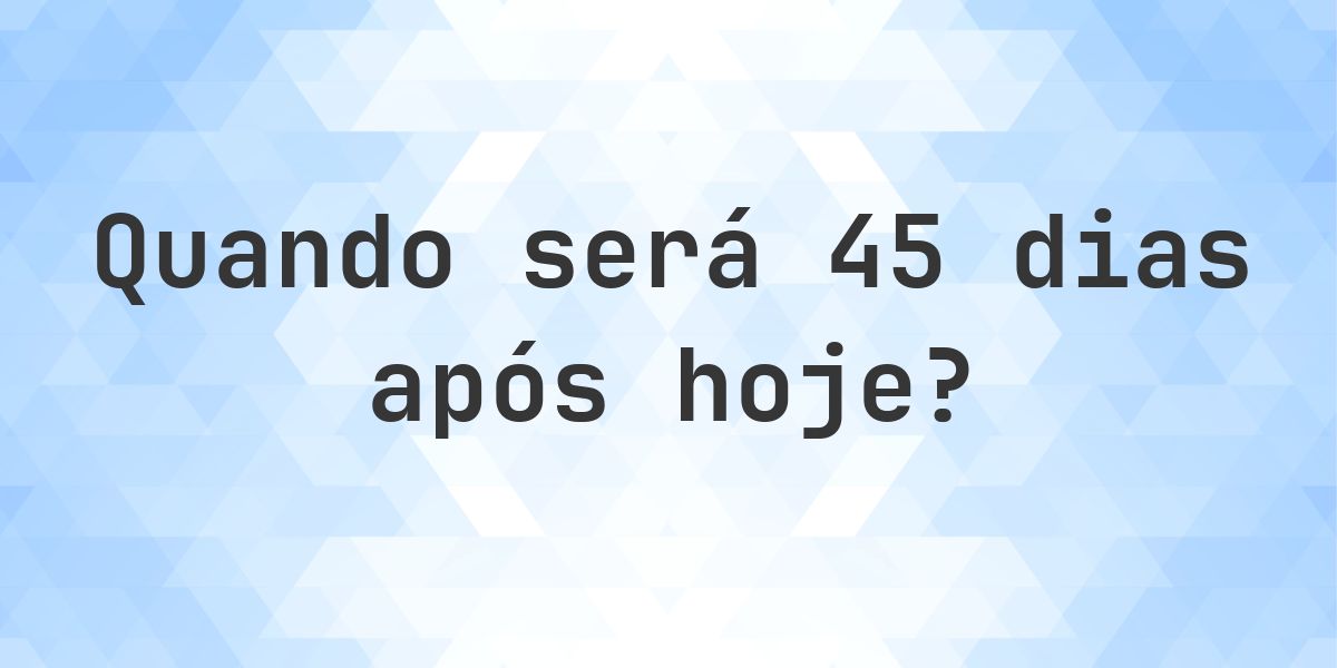 Que data será em 45 dias De Hoje? - Calculatio