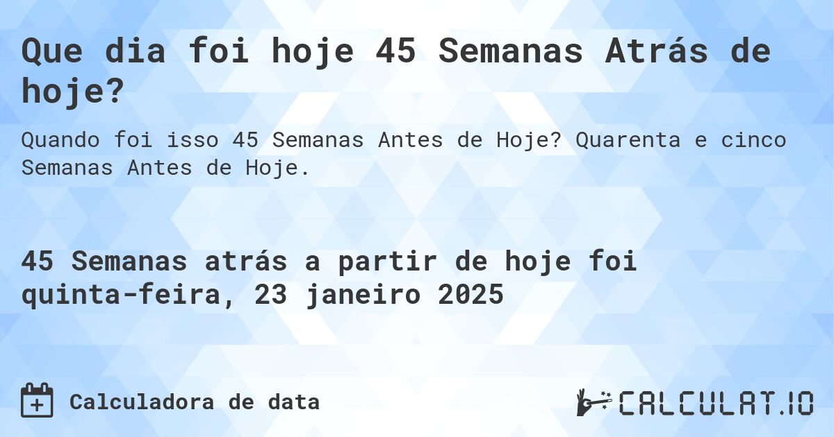 Que dia foi hoje 45 Semanas Atrás de hoje?. Quarenta e cinco Semanas Antes de Hoje.