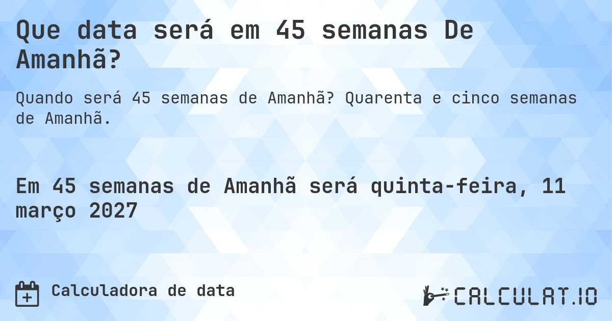 Que data será em 45 semanas De Amanhã?. Quarenta e cinco semanas de Amanhã.
