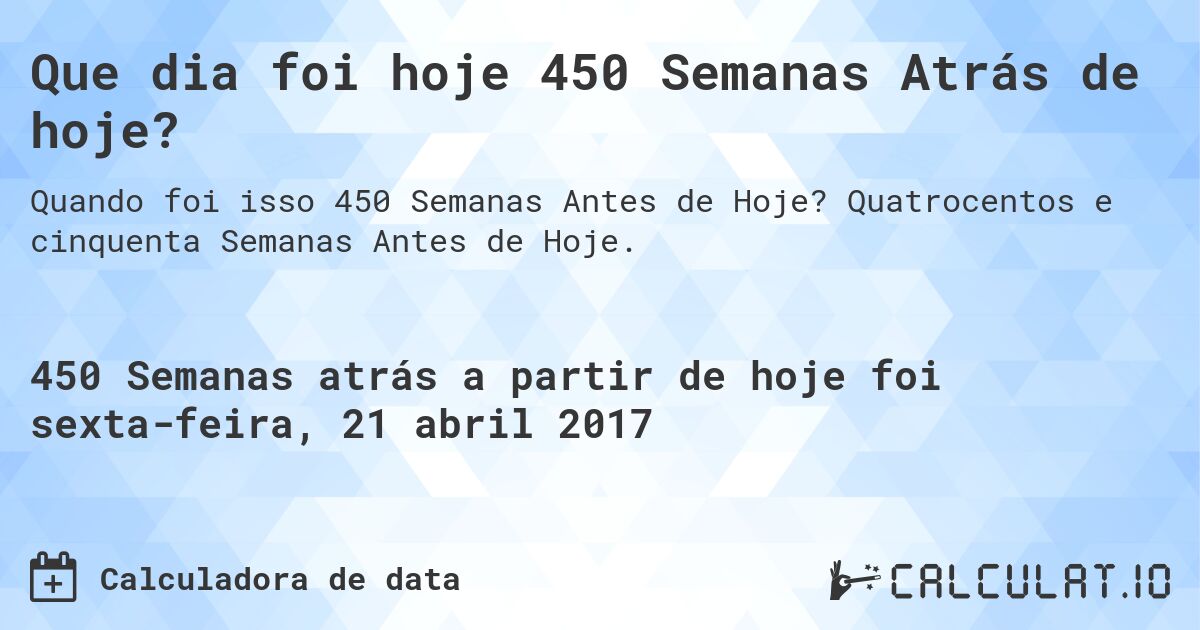 Que dia foi hoje 450 Semanas Atrás de hoje?. Quatrocentos e cinquenta Semanas Antes de Hoje.