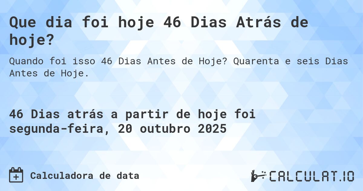 Que dia foi hoje 46 Dias Atrás de hoje?. Quarenta e seis Dias Antes de Hoje.