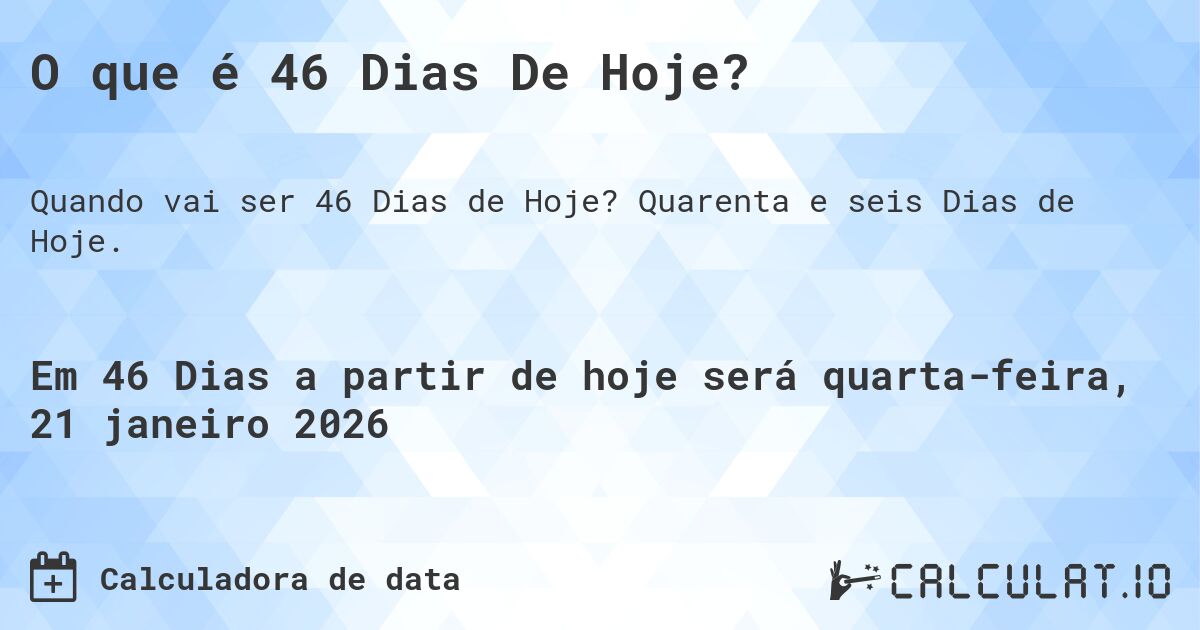 O que é 46 Dias De Hoje?. Quarenta e seis Dias de Hoje.