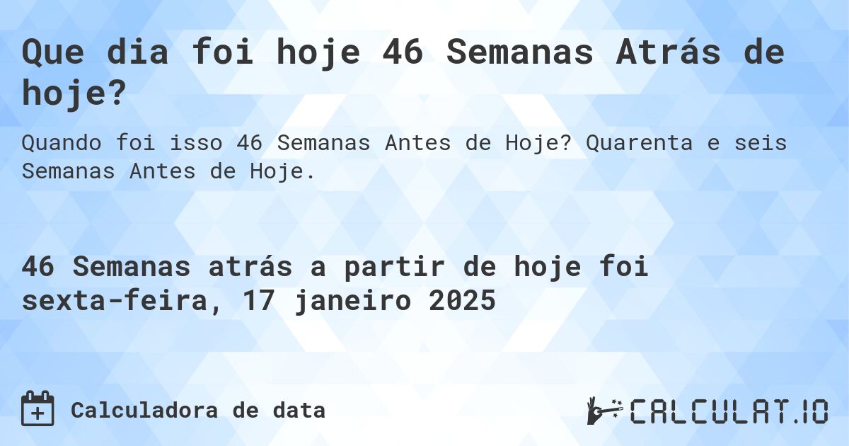 Que dia foi hoje 46 Semanas Atrás de hoje?. Quarenta e seis Semanas Antes de Hoje.