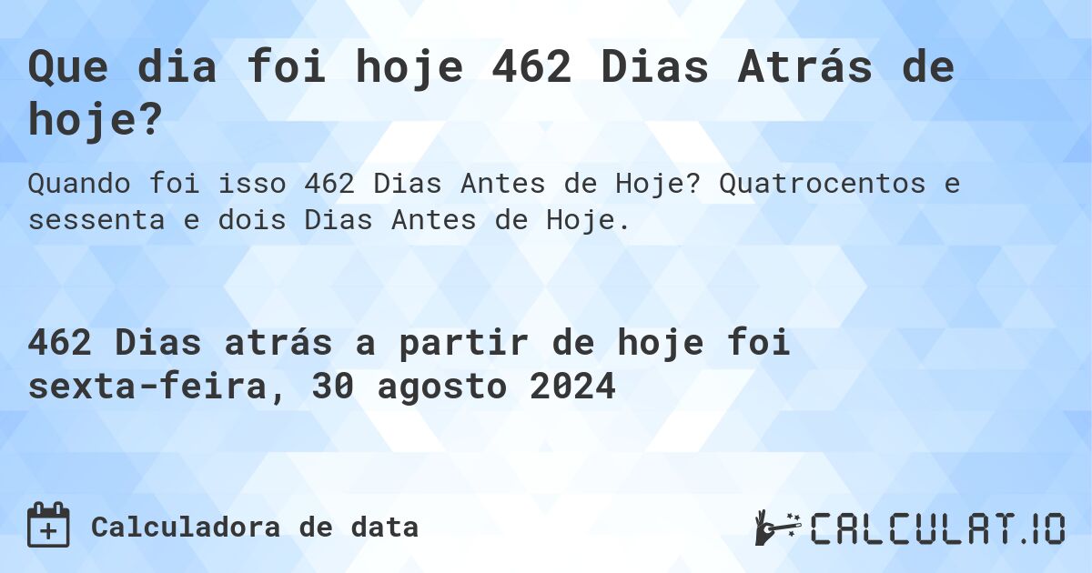 Que dia foi hoje 462 Dias Atrás de hoje?. Quatrocentos e sessenta e dois Dias Antes de Hoje.