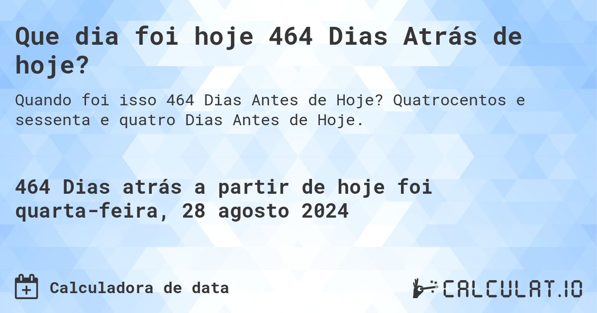 Que dia foi hoje 464 Dias Atrás de hoje?. Quatrocentos e sessenta e quatro Dias Antes de Hoje.