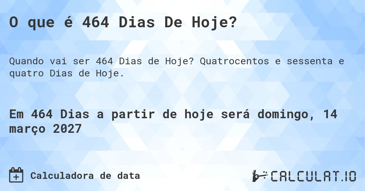 O que é 464 Dias De Hoje?. Quatrocentos e sessenta e quatro Dias de Hoje.