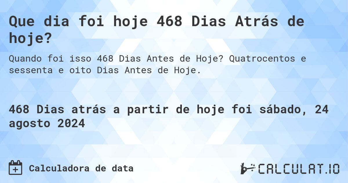Que dia foi hoje 468 Dias Atrás de hoje?. Quatrocentos e sessenta e oito Dias Antes de Hoje.