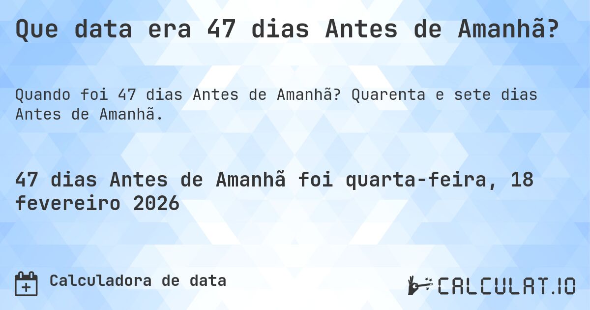 Que data era 47 dias Antes de Amanhã?. Quarenta e sete dias Antes de Amanhã.