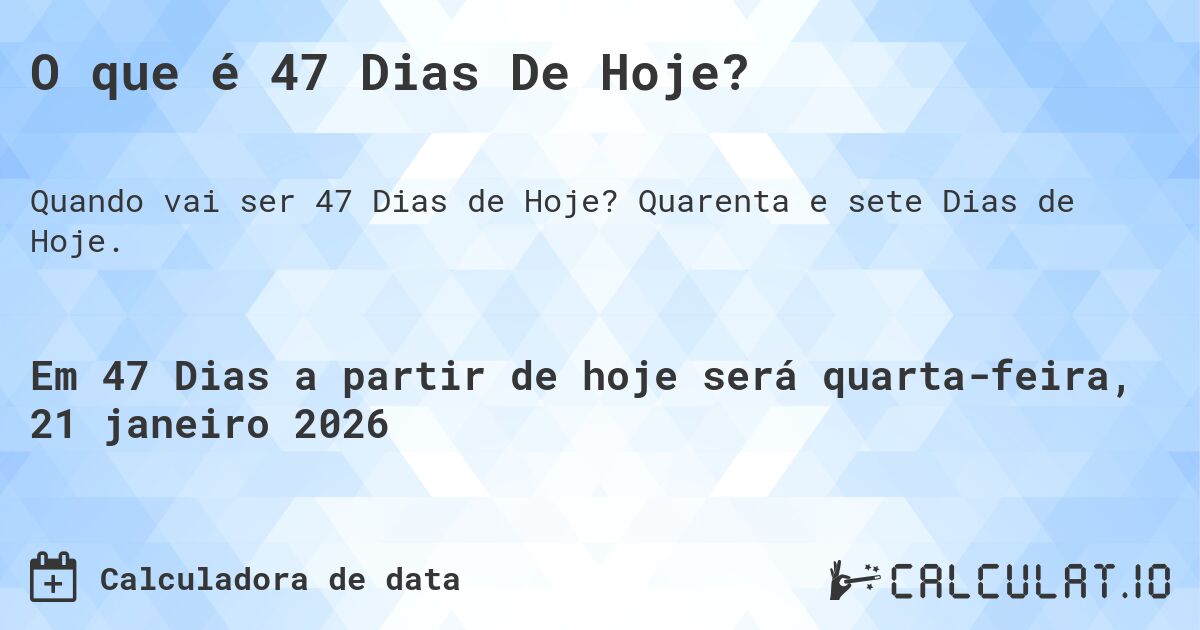 O que é 47 Dias De Hoje?. Quarenta e sete Dias de Hoje.