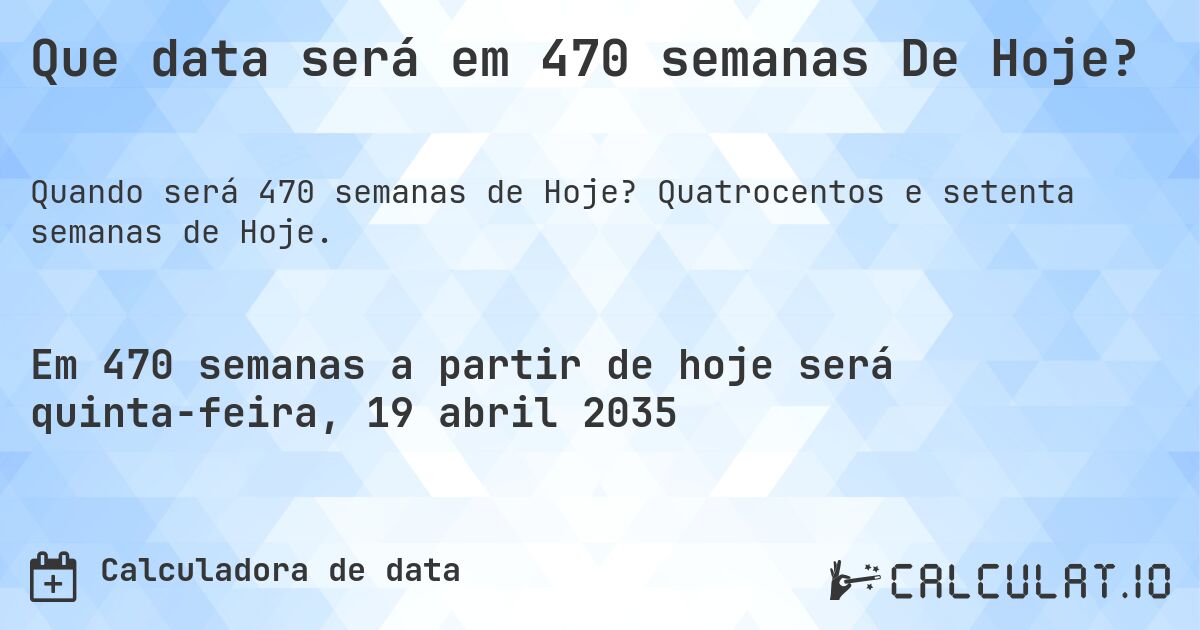 Que data será em 470 semanas De Hoje?. Quatrocentos e setenta semanas de Hoje.
