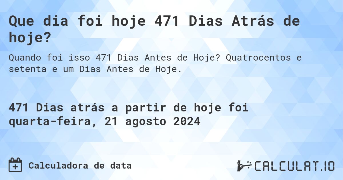 Que dia foi hoje 471 Dias Atrás de hoje?. Quatrocentos e setenta e um Dias Antes de Hoje.