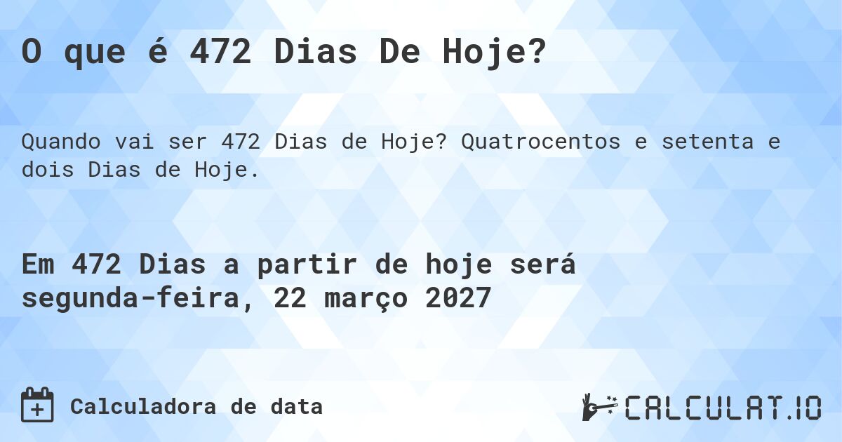 O que é 472 Dias De Hoje?. Quatrocentos e setenta e dois Dias de Hoje.