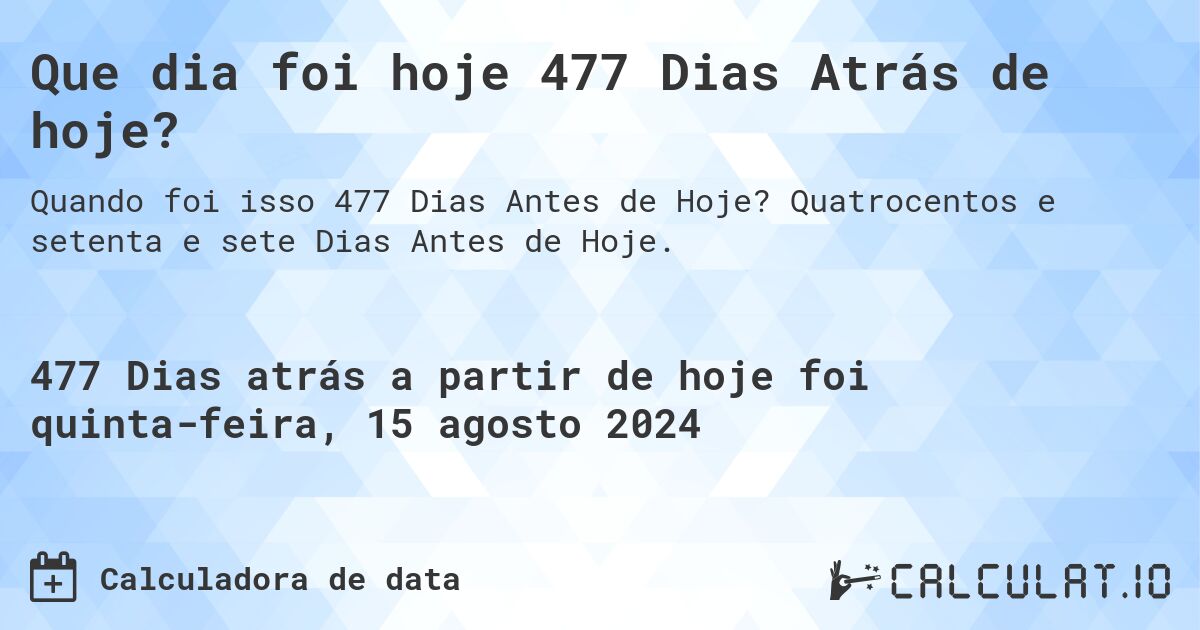 Que dia foi hoje 477 Dias Atrás de hoje?. Quatrocentos e setenta e sete Dias Antes de Hoje.