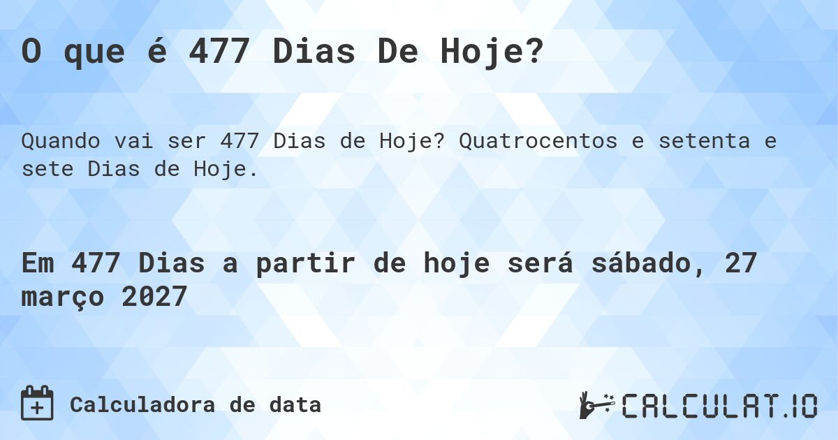 O que é 477 Dias De Hoje?. Quatrocentos e setenta e sete Dias de Hoje.