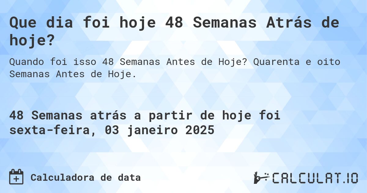 Que dia foi hoje 48 Semanas Atrás de hoje?. Quarenta e oito Semanas Antes de Hoje.