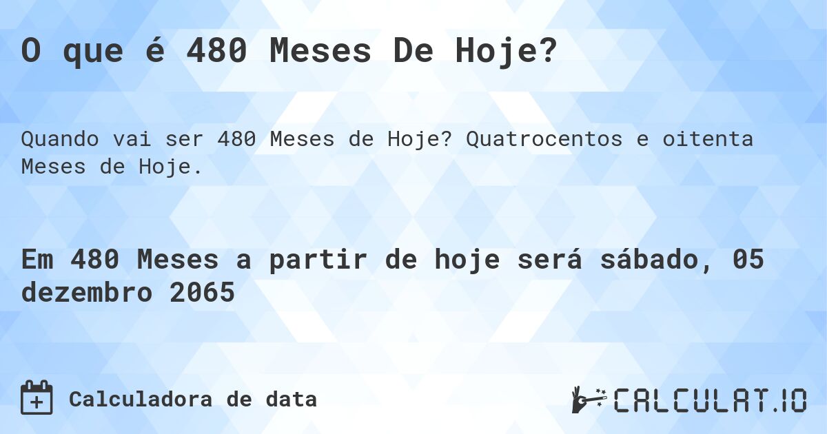 O que é 480 Meses De Hoje?. Quatrocentos e oitenta Meses de Hoje.