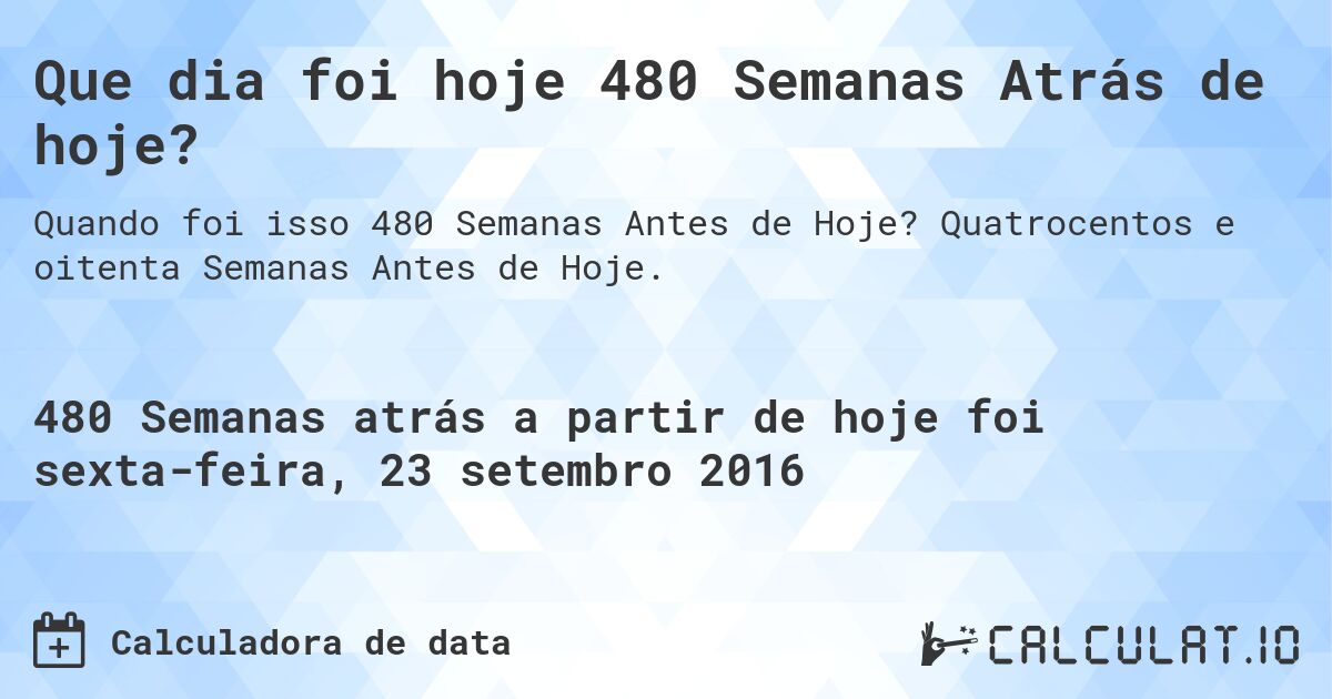 Que dia foi hoje 480 Semanas Atrás de hoje?. Quatrocentos e oitenta Semanas Antes de Hoje.