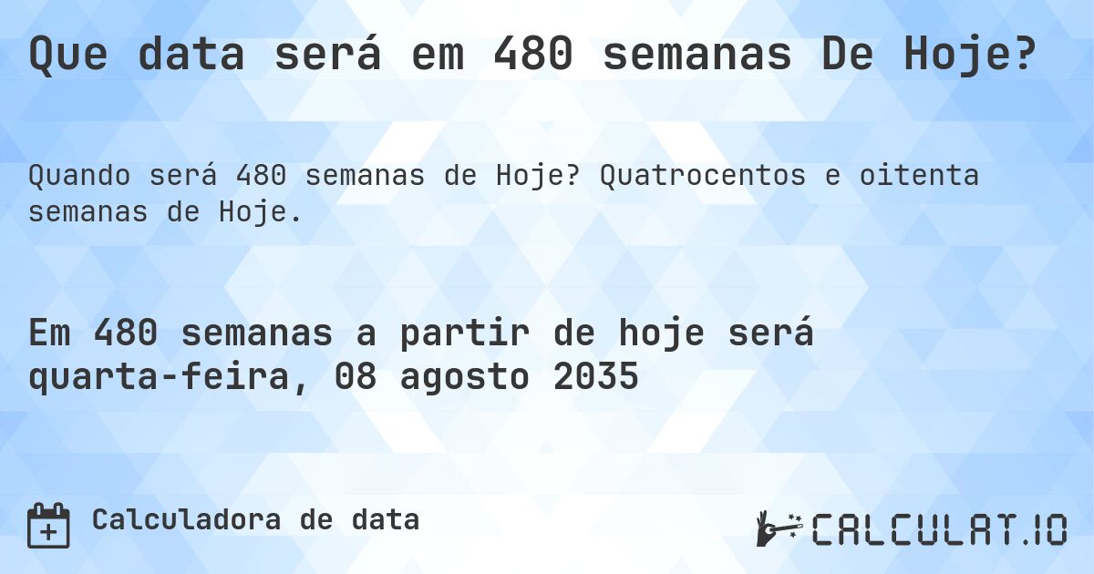 Que data será em 480 semanas De Hoje?. Quatrocentos e oitenta semanas de Hoje.