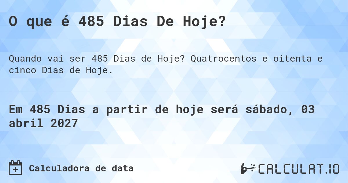 O que é 485 Dias De Hoje?. Quatrocentos e oitenta e cinco Dias de Hoje.