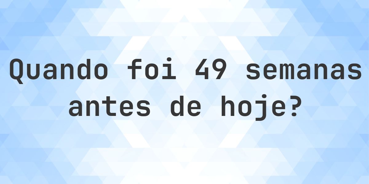 Que data era 49 semanas atrás? - Calculatio