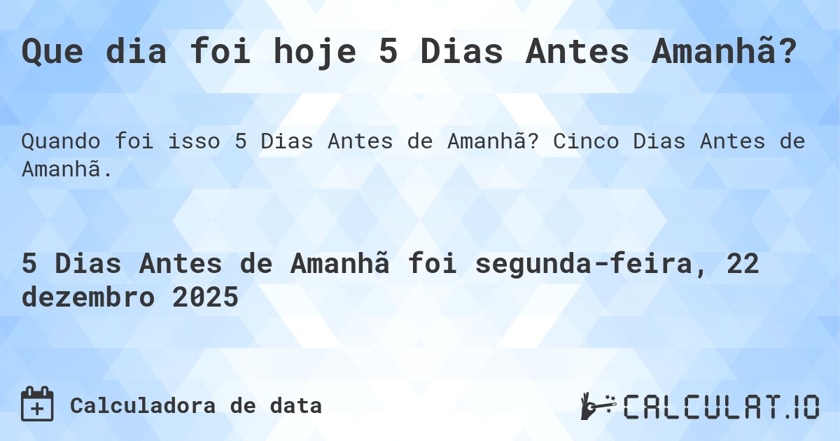 Que dia foi hoje 5 Dias Antes Amanhã?. Cinco Dias Antes de Amanhã.