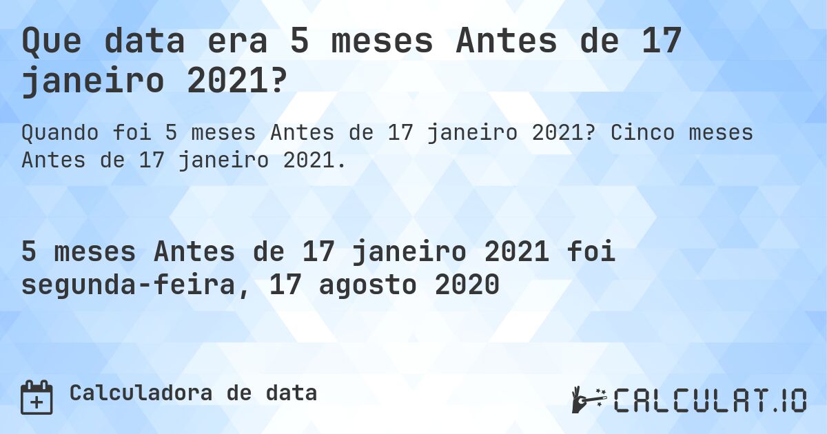 Que data era 5 meses Antes de 17 janeiro 2021?. Cinco meses Antes de 17 janeiro 2021.