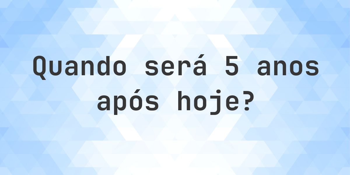 Que data será em 5 anos De Hoje? - Calculatio