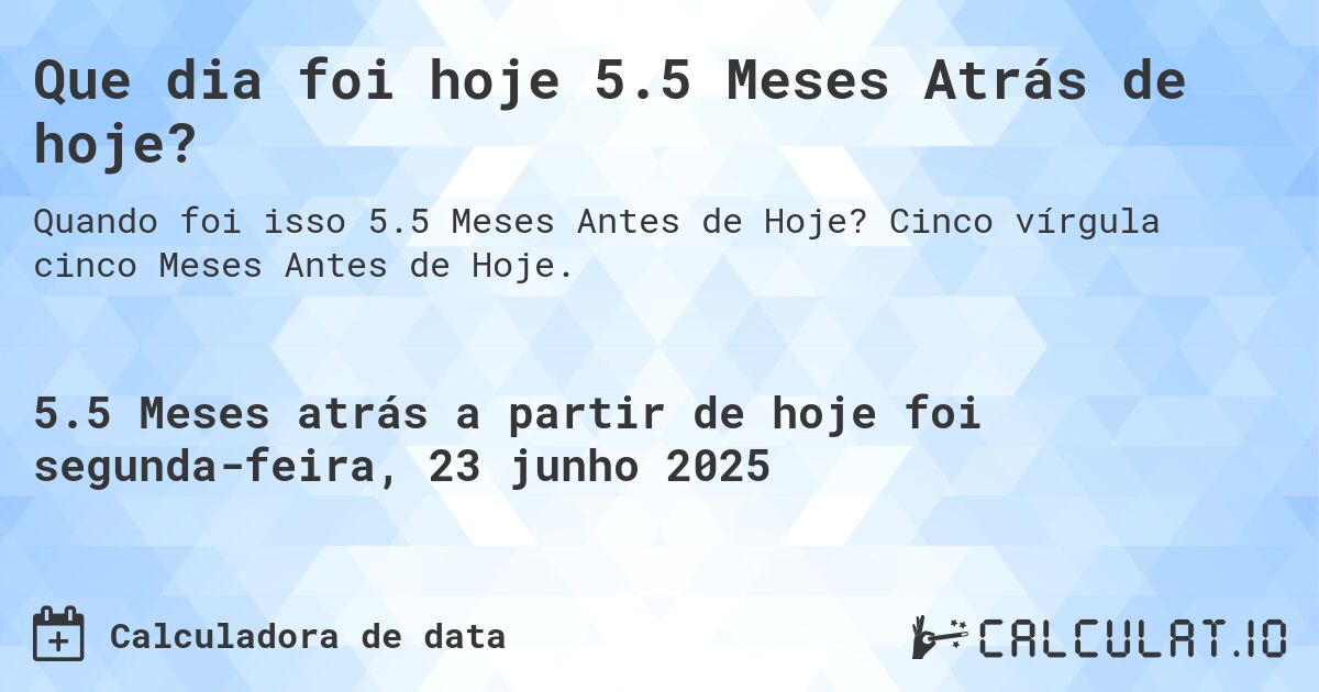 Que dia foi hoje 5.5 Meses Atrás de hoje?. Cinco vírgula cinco Meses Antes de Hoje.