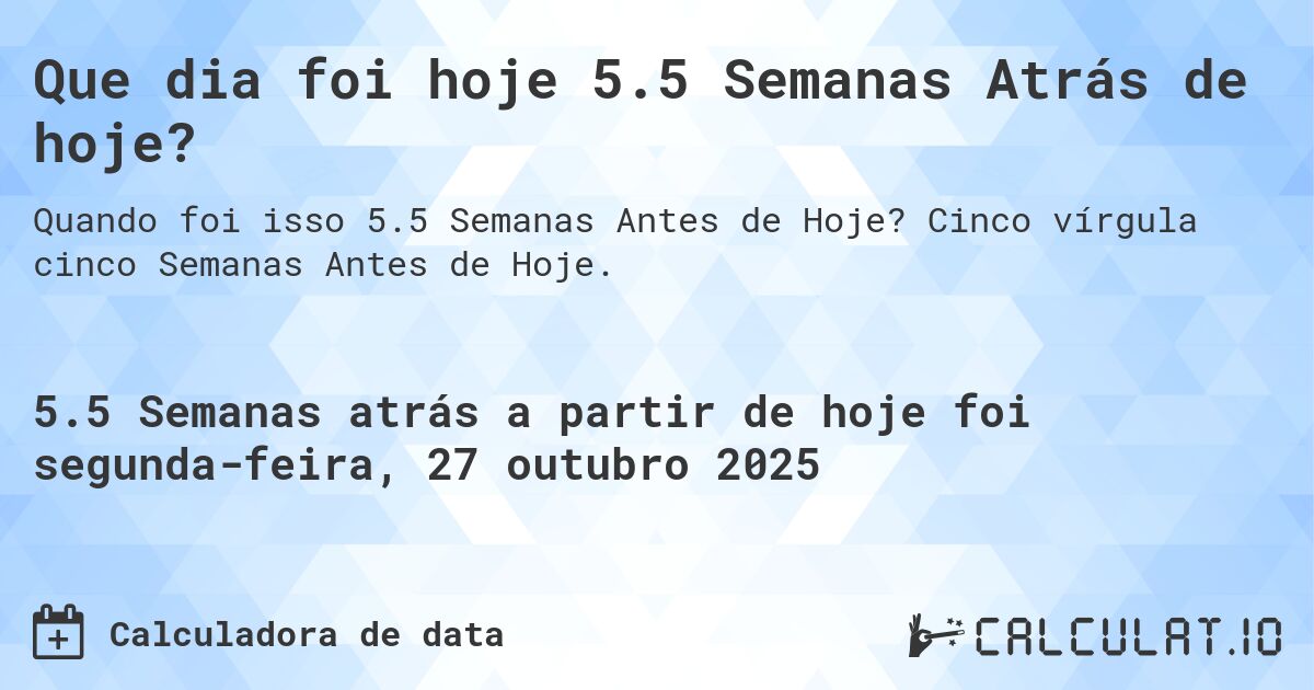 Que dia foi hoje 5.5 Semanas Atrás de hoje?. Cinco vírgula cinco Semanas Antes de Hoje.