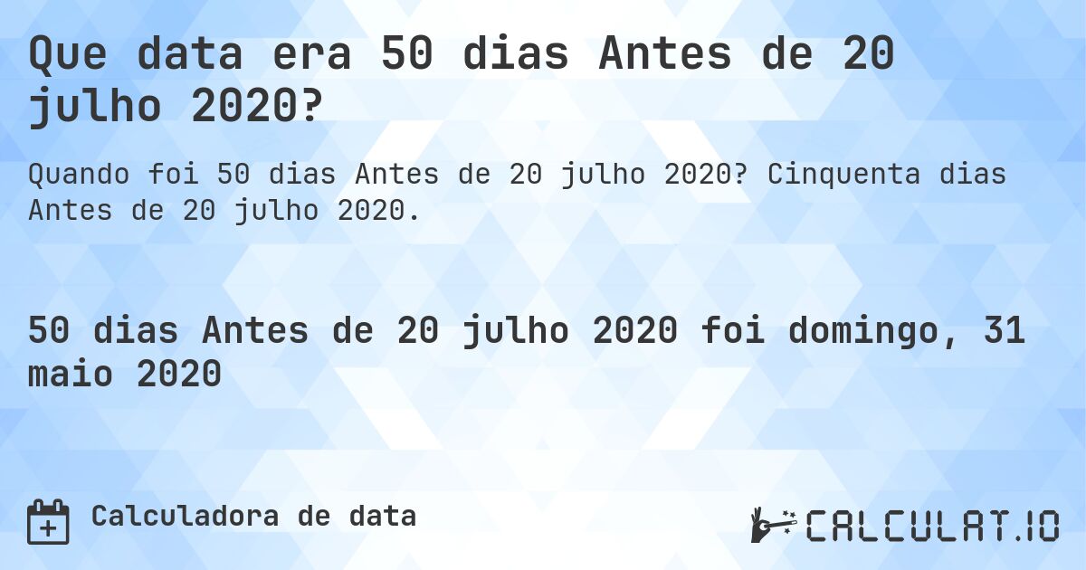 Que data era 50 dias Antes de 20 julho 2020?. Cinquenta dias Antes de 20 julho 2020.