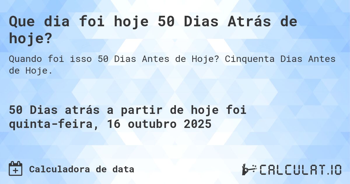 Que dia foi hoje 50 Dias Atrás de hoje?. Cinquenta Dias Antes de Hoje.