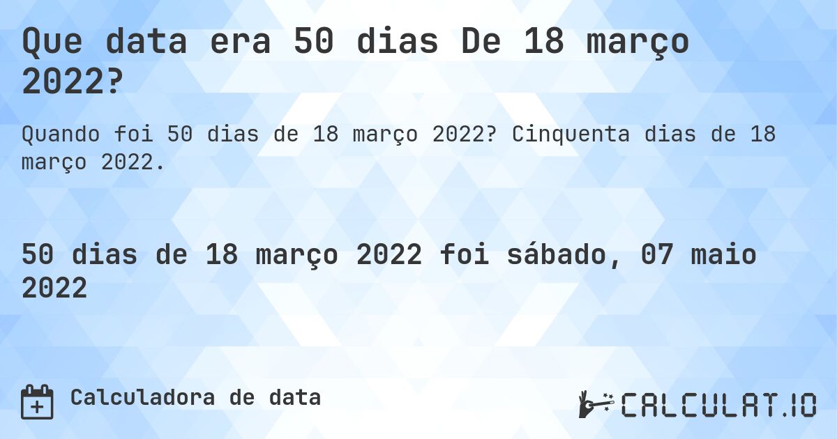 Que data era 50 dias De 18 março 2022?. Cinquenta dias de 18 março 2022.