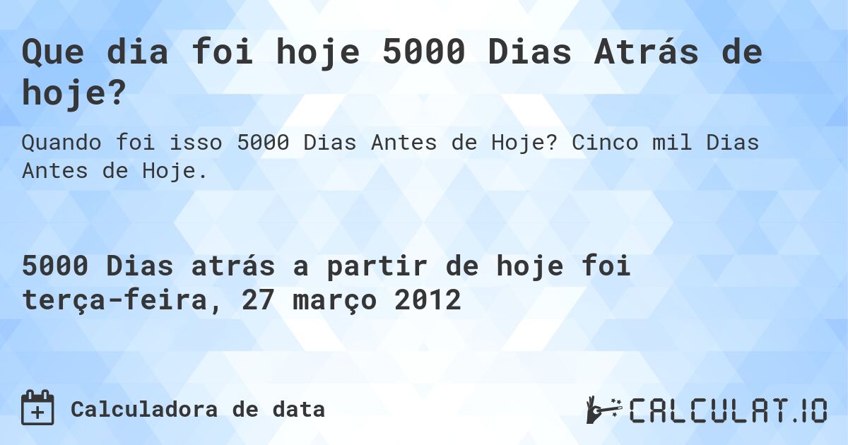 Que dia foi hoje 5000 Dias Atrás de hoje?. Cinco mil Dias Antes de Hoje.