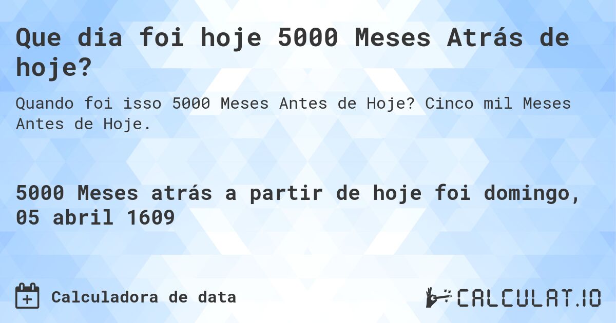 Que dia foi hoje 5000 Meses Atrás de hoje?. Cinco mil Meses Antes de Hoje.