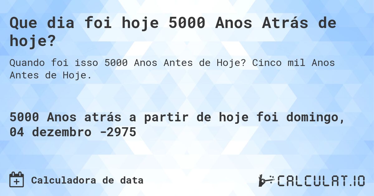 Que dia foi hoje 5000 Anos Atrás de hoje?. Cinco mil Anos Antes de Hoje.