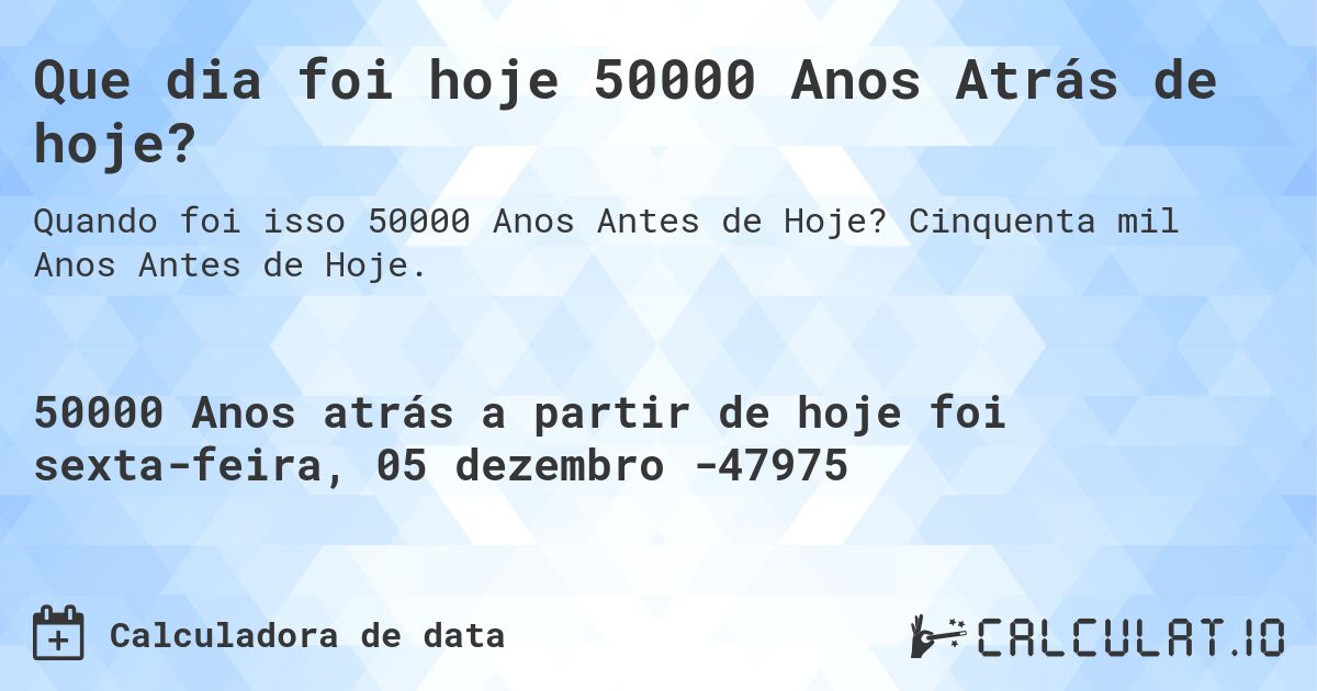 Que dia foi hoje 50000 Anos Atrás de hoje?. Cinquenta mil Anos Antes de Hoje.