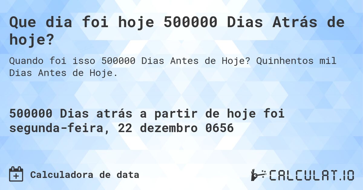 Que dia foi hoje 500000 Dias Atrás de hoje?. Quinhentos mil Dias Antes de Hoje.