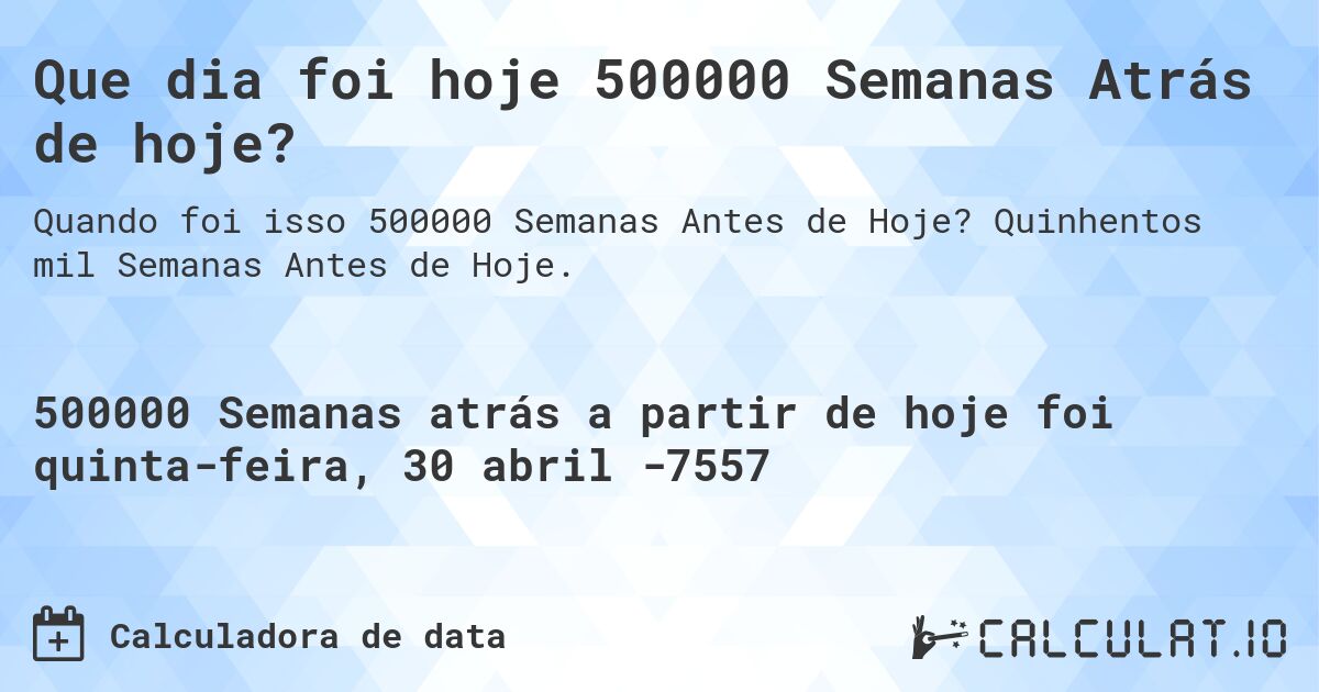Que dia foi hoje 500000 Semanas Atrás de hoje?. Quinhentos mil Semanas Antes de Hoje.