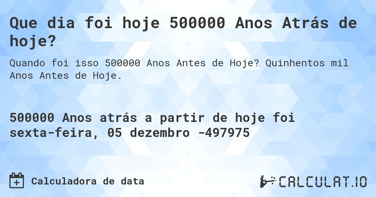 Que dia foi hoje 500000 Anos Atrás de hoje?. Quinhentos mil Anos Antes de Hoje.