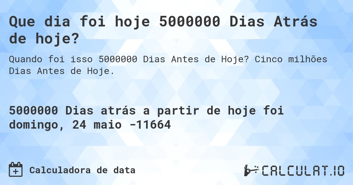Que dia foi hoje 5000000 Dias Atrás de hoje?. Cinco milhões Dias Antes de Hoje.