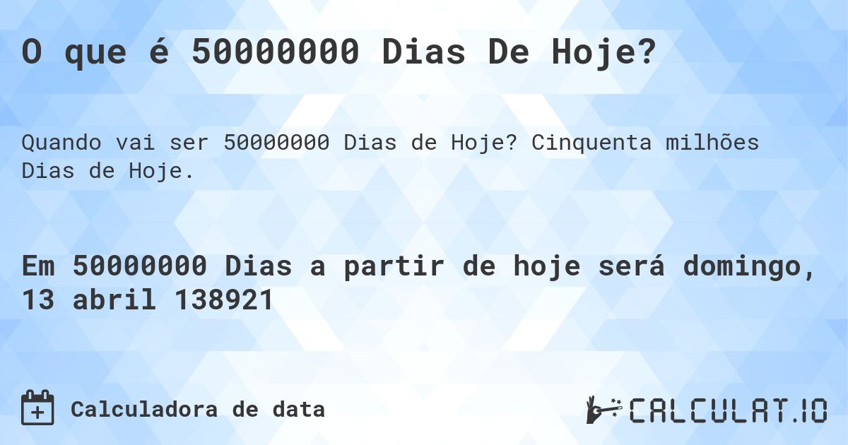 O que é 50000000 Dias De Hoje?. Cinquenta milhões Dias de Hoje.