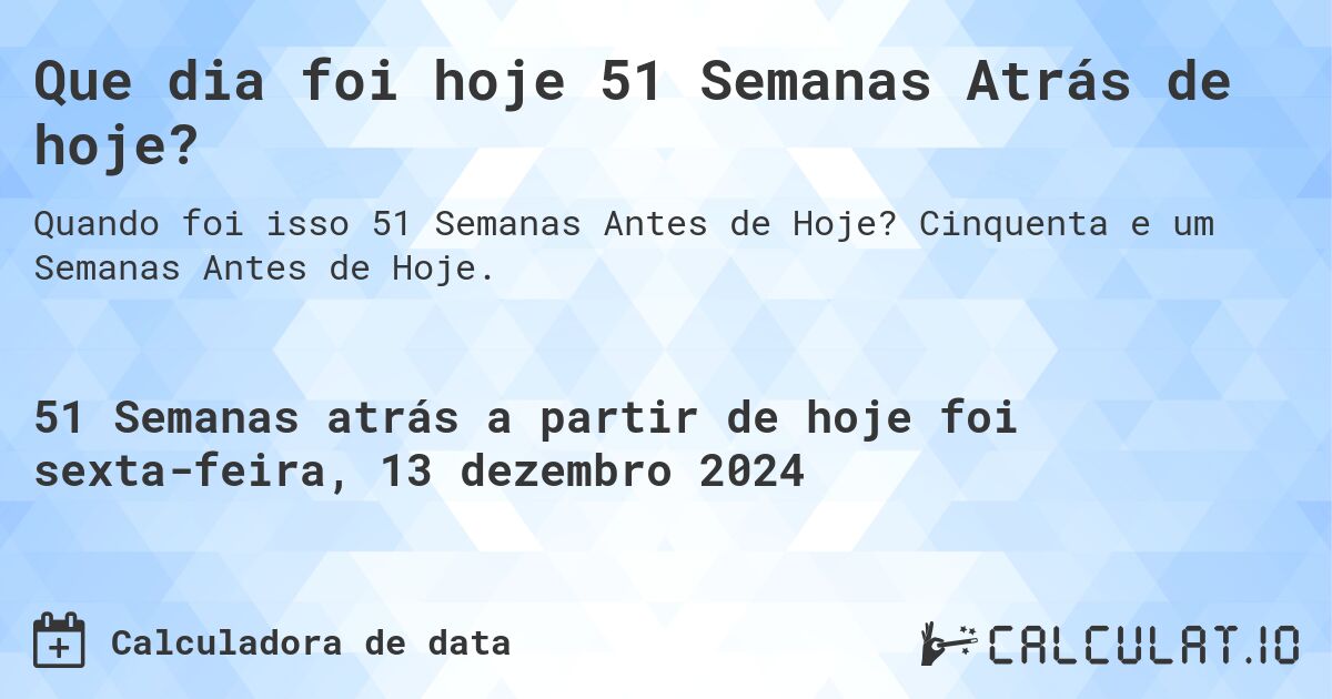 Que dia foi hoje 51 Semanas Atrás de hoje?. Cinquenta e um Semanas Antes de Hoje.