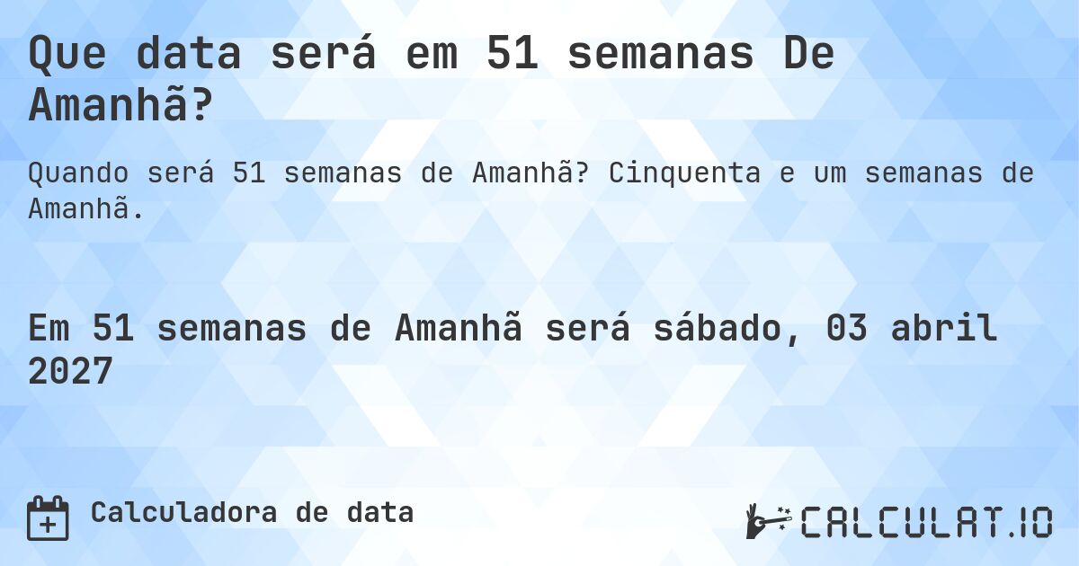 Que data será em 51 semanas De Amanhã?. Cinquenta e um semanas de Amanhã.