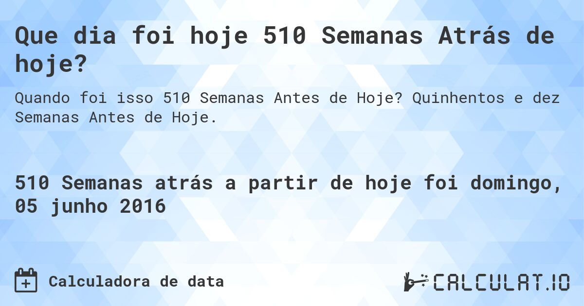 Que dia foi hoje 510 Semanas Atrás de hoje?. Quinhentos e dez Semanas Antes de Hoje.